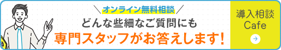 ささいなご質問にも専門スタッフがお答えします！導入相談Cafe 詳しくはこちら