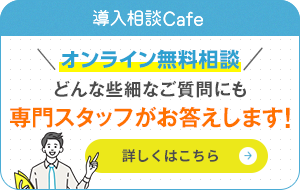 ささいなご質問にも専門スタッフがお答えします！導入相談Cafe 詳しくはこちら