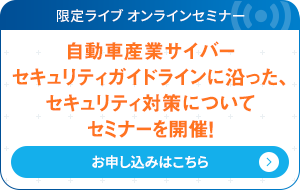 [オンラインセミナー]自工会/部工会・サイバーセキュリティガイドラインV2.2に沿ったセキュリティ対策のご紹介お申込みはこちら