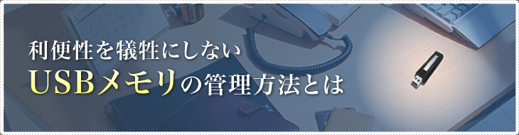 利便性を犠牲にしないUSBメモリの管理方法とは