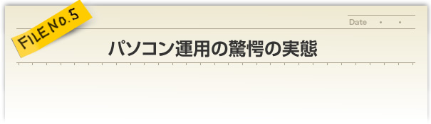 FILE NO.5／パソコン運用の驚愕の実態