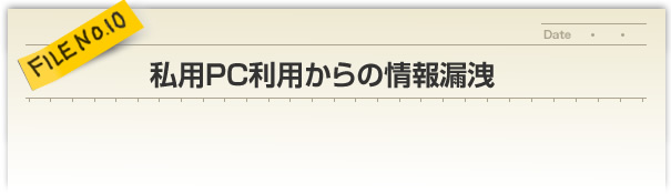 FILE NO.10／私用PC利用からの情報漏洩