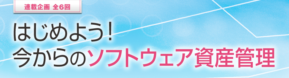 はじめよう!今からのソフトウェア資産管理 第3回