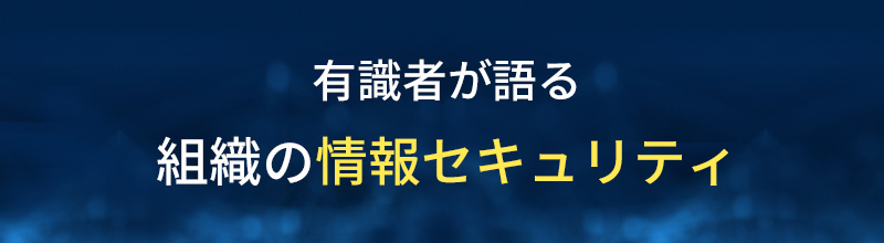 有識者が語る組織の情報セキュリティ