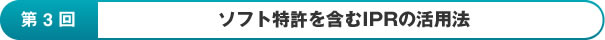 第3回：ソフト特許を含むIPRの活用法