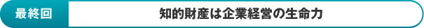 最終回：知的財産は企業経営の生命力