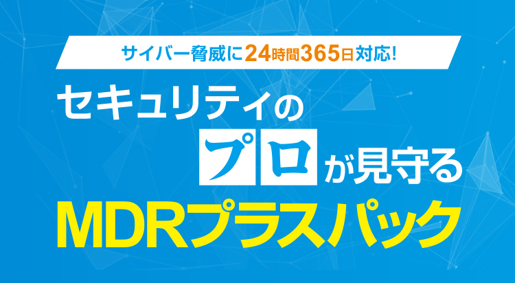 サイバー脅威に24時間365日対応！ セキュリティのプロが見守るMDRプラスパック