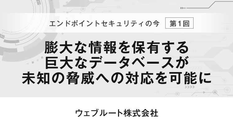【エンドポイントセキュリティの今　第1回】膨大な情報を保有する巨大なデータベースが未知の脅威への対応を可能に