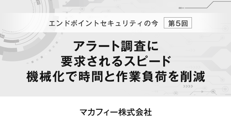 【エンドポイントセキュリティの今　第5回】アラート調査に要求されるスピード 機械化で時間と作業負荷を削減