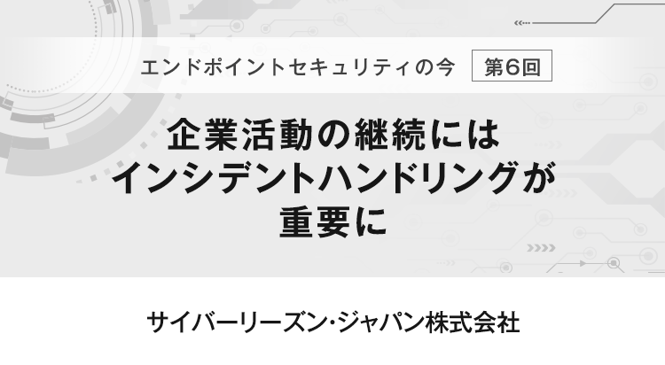 【エンドポイントセキュリティの今　第6回】未知の攻撃への対応力で、日本でのシェアを拡大企業活動の継続にはインシデントハンドリングが重要に