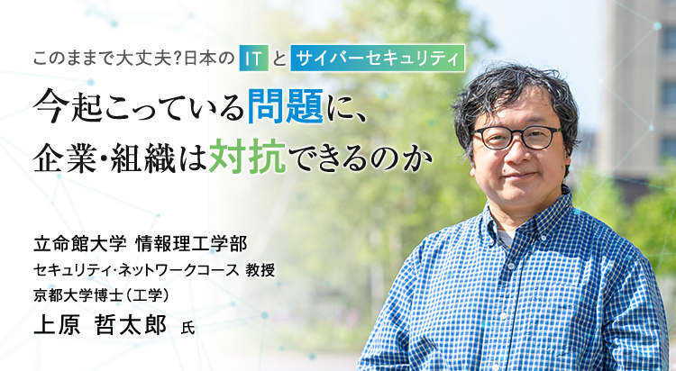 このままで大丈夫？日本のITとサイバーセキュリティ 今起こっている問題に、企業・組織は対抗できるのか