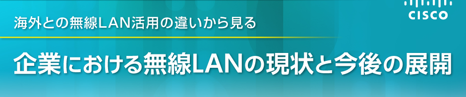 海外との無線LAN活用の違いから見る 企業における無線LANの現状と今後の展開