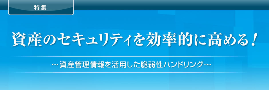 資産のセキュリティを効率的に高める！ ～資産管理情報を活用した脆弱性ハンドリング～