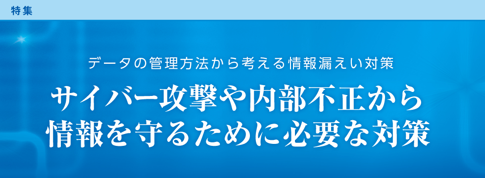 データの管理方法から考える情報漏えい対策 サイバー攻撃や内部不正から情報を守るために必要な対策