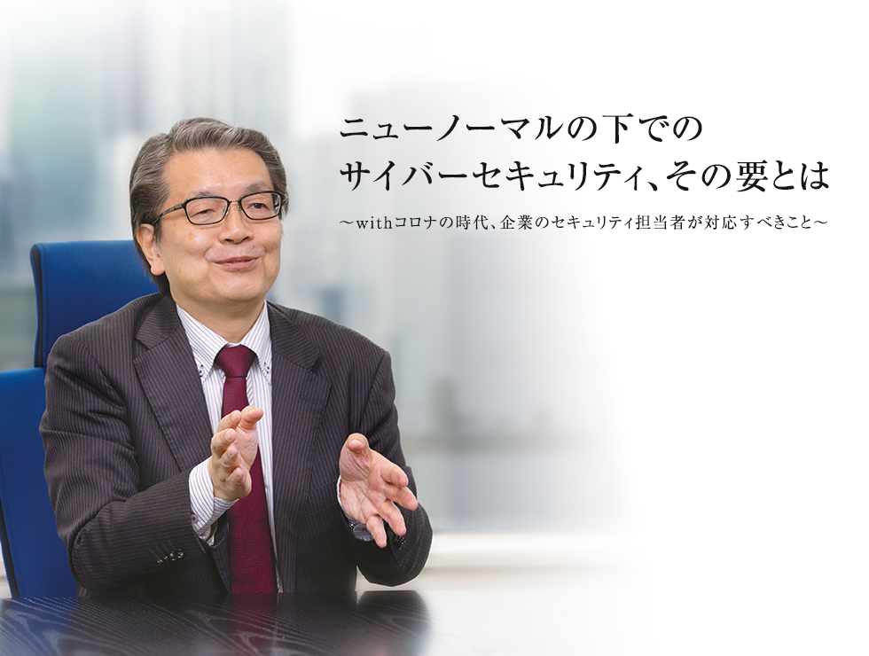 ニューノーマルの下でのサイバーセキュリティ、その要とは ～withコロナの時代、企業のセキュリティ担当者が対応すべきこと～