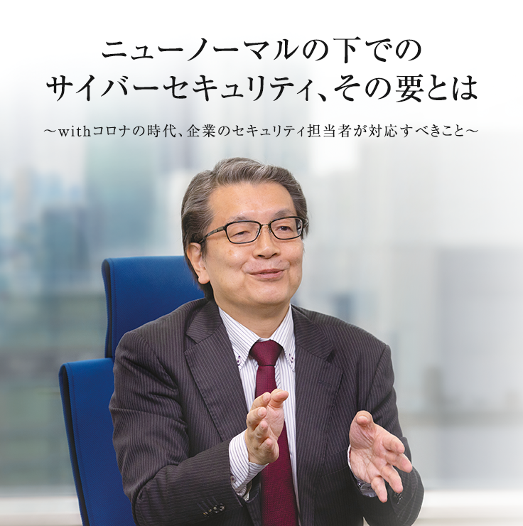 ニューノーマルの下でのサイバーセキュリティ、その要とは ～withコロナの時代、企業のセキュリティ担当者が対応すべきこと～