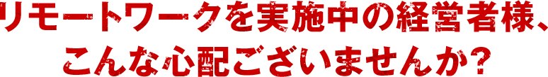 リモートワークをご検討中の経営者様へお伝えしたいことがあります。