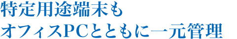 特定用途端末もオフィスPCとともに一元管理