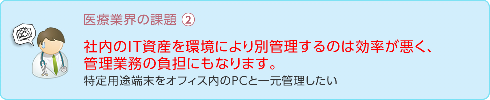 医療業界の課題：社内のIT資産を環境により別管理するのは効率が悪く、管理業務の負担にもなります。